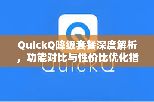 QuickQ降级套餐深度解析，功能对比与性价比优化指南