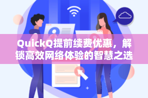 QuickQ提前续费优惠,解锁高效网络体验的智慧之选-第1张图片-QuickQ加速器下载 - 解锁全球流媒体 | 畅享4K/8K视频 QuickQ提前续费优惠,解锁高效网络体验的智慧之选-第1张图片-QuickQ加速器下载 - 解锁全球流媒体 | 畅享4K/8K视频
