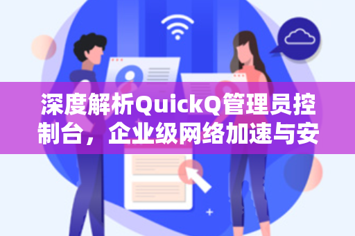 深度解析QuickQ管理员控制台，企业级网络加速与安全管理的核心枢纽