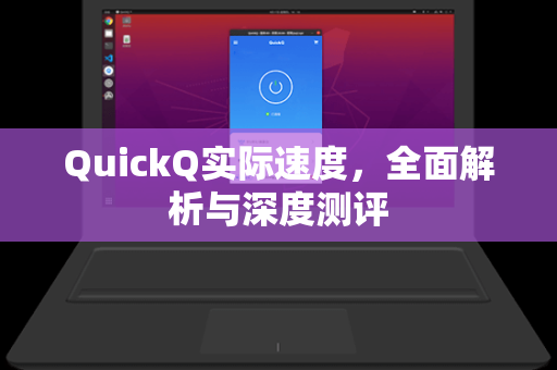 QuickQ实际速度，全面解析与深度测评