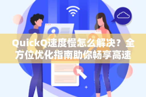 QuickQ速度慢怎么解决？全方位优化指南助你畅享高速体验