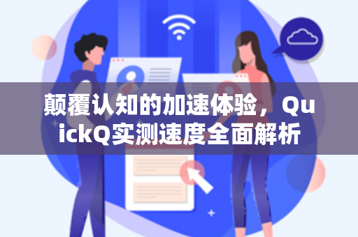 颠覆认知的加速体验，QuickQ实测速度全面解析