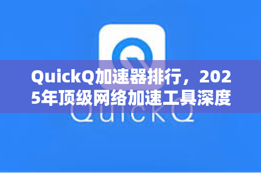 QuickQ加速器排行，2025年顶级网络加速工具深度测评与下载指南
