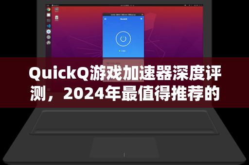 QuickQ游戏加速器深度评测，2024年最值得推荐的游戏加速利器