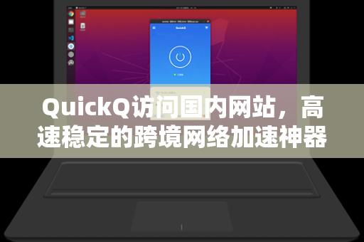 QuickQ访问国内网站，高速稳定的跨境网络加速神器