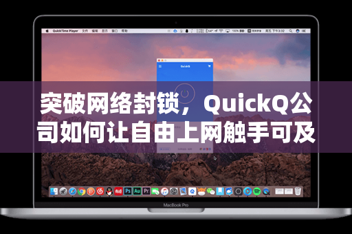 突破网络封锁，QuickQ公司如何让自由上网触手可及