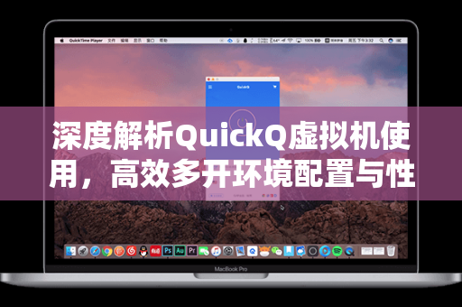 深度解析QuickQ虚拟机使用，高效多开环境配置与性能优化指南