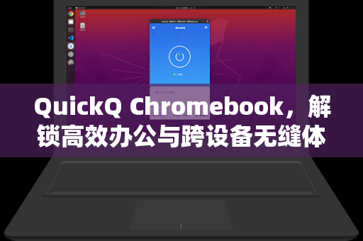QuickQ Chromebook，解锁高效办公与跨设备无缝体验的终极工具