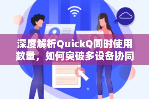 深度解析QuickQ同时使用数量，如何突破多设备协同效率极限