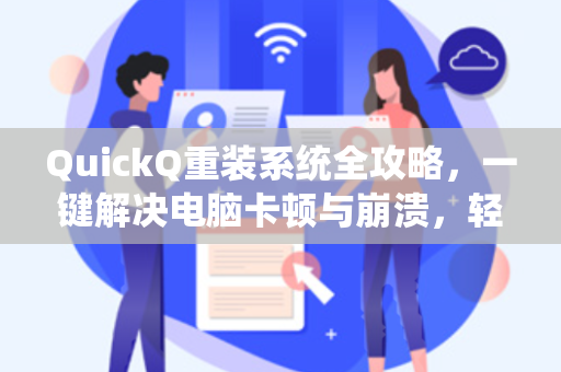 QuickQ重装系统全攻略，一键解决电脑卡顿与崩溃，轻松恢复极速体验